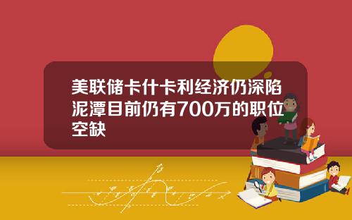 美联储卡什卡利经济仍深陷泥潭目前仍有700万的职位空缺
