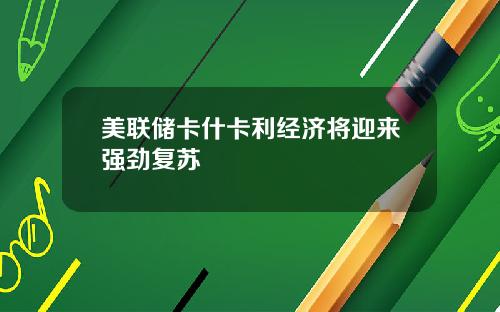 美联储卡什卡利经济将迎来强劲复苏