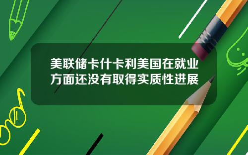 美联储卡什卡利美国在就业方面还没有取得实质性进展