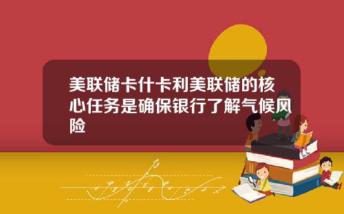 美联储卡什卡利美联储的核心任务是确保银行了解气候风险