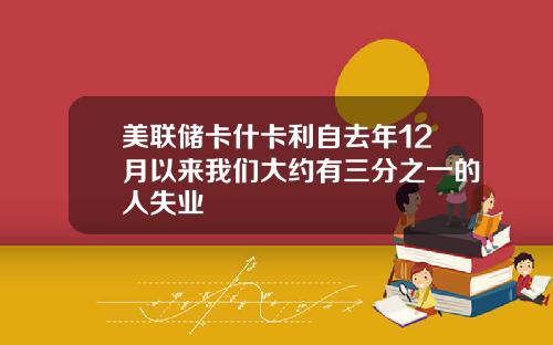 美联储卡什卡利自去年12月以来我们大约有三分之一的人失业