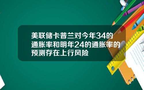 美联储卡普兰对今年34的通胀率和明年24的通胀率的预测存在上行风险