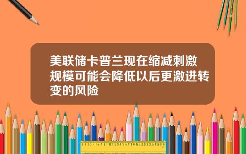美联储卡普兰现在缩减刺激规模可能会降低以后更激进转变的风险