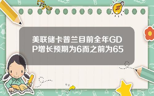美联储卡普兰目前全年GDP增长预期为6而之前为65