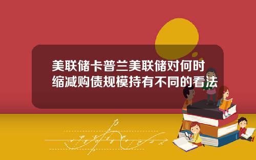 美联储卡普兰美联储对何时缩减购债规模持有不同的看法