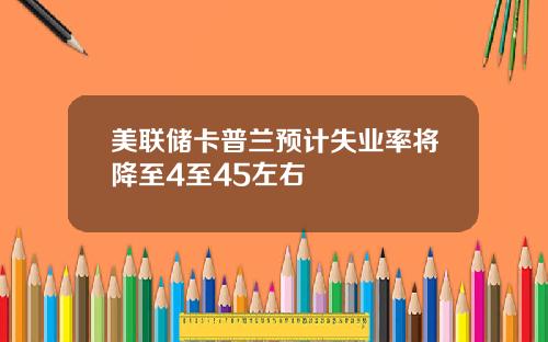 美联储卡普兰预计失业率将降至4至45左右