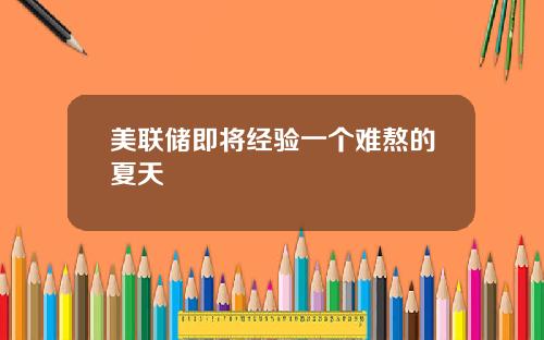 美联储即将经验一个难熬的夏天