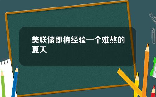 美联储即将经验一个难熬的夏天