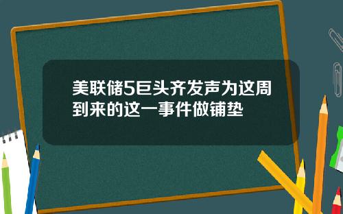 美联储5巨头齐发声为这周到来的这一事件做铺垫
