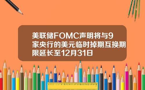 美联储FOMC声明将与9家央行的美元临时掉期互换期限延长至12月31日