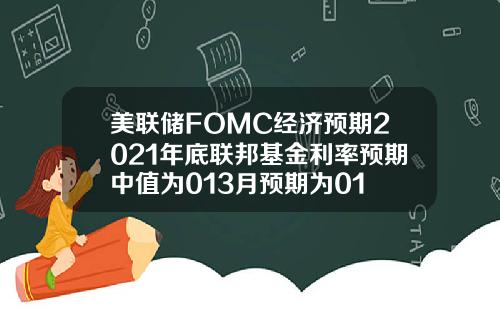 美联储FOMC经济预期2021年底联邦基金利率预期中值为013月预期为01