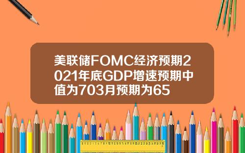 美联储FOMC经济预期2021年底GDP增速预期中值为703月预期为65