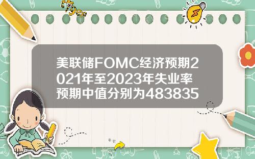 美联储FOMC经济预期2021年至2023年失业率预期中值分别为4838356月预期分别为453835