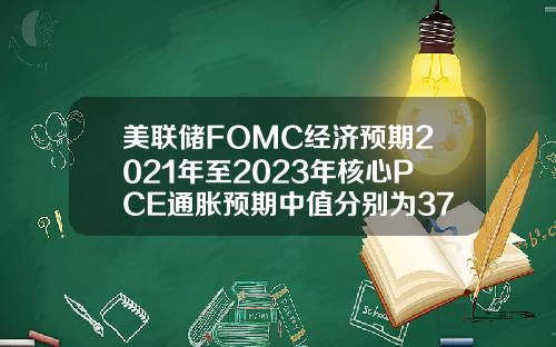 美联储FOMC经济预期2021年至2023年核心PCE通胀预期中值分别为3723316月预期分别为302121