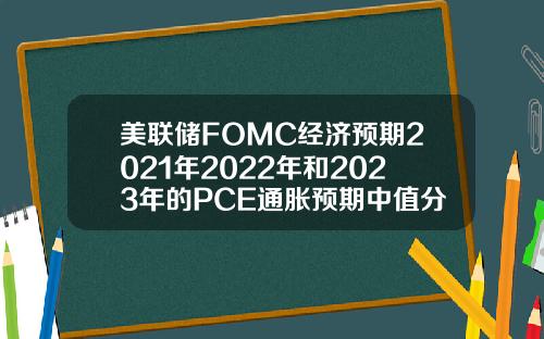 美联储FOMC经济预期2021年2022年和2023年的PCE通胀预期中值分别为3421223月预期分别为242021