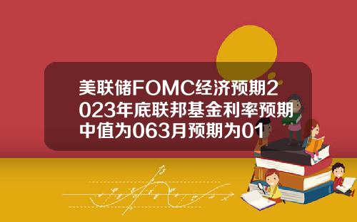 美联储FOMC经济预期2023年底联邦基金利率预期中值为063月预期为01