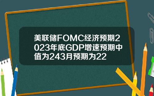 美联储FOMC经济预期2023年底GDP增速预期中值为243月预期为22