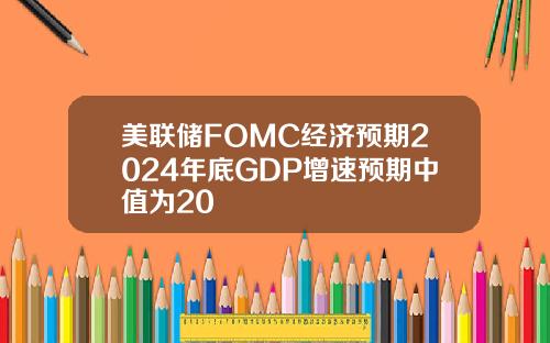 美联储FOMC经济预期2024年底GDP增速预期中值为20