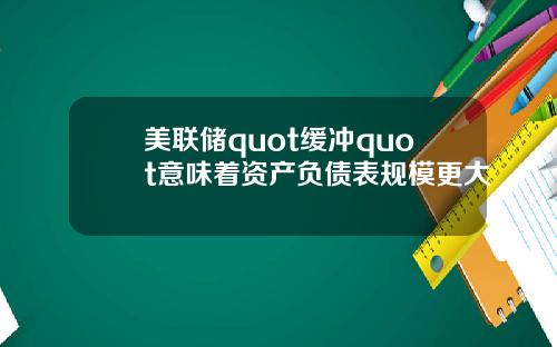 美联储quot缓冲quot意味着资产负债表规模更大