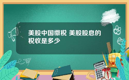 美股中国缴税 美股股息的税收是多少