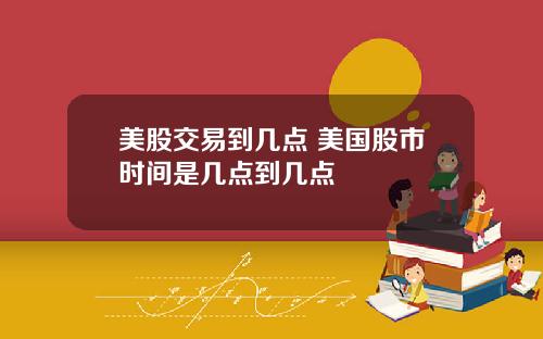 美股交易到几点 美国股市时间是几点到几点