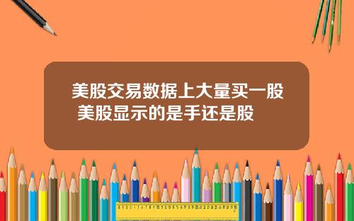 美股交易数据上大量买一股 美股显示的是手还是股