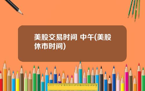 美股交易时间 中午(美股休市时间)