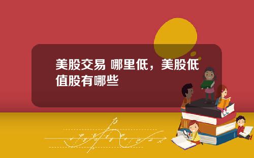 美股交易 哪里低,美股低值股有哪些