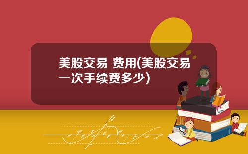 美股交易 费用(美股交易一次手续费多少)