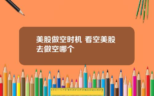美股做空时机 看空美股 去做空哪个