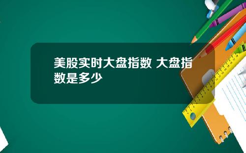 美股实时大盘指数 大盘指数是多少