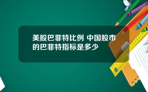 美股巴菲特比例 中国股市的巴菲特指标是多少