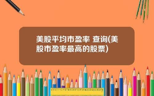 美股平均市盈率 查询(美股市盈率最高的股票)