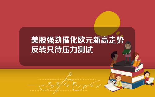 美股强劲催化欧元新高走势反转只待压力测试