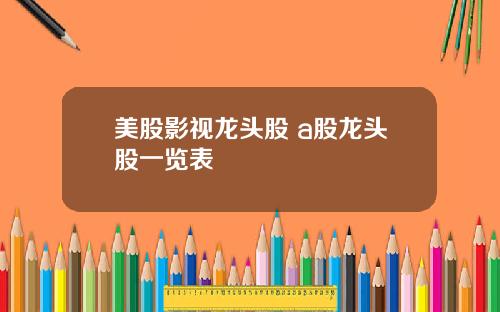 美股影视龙头股 a股龙头股一览表