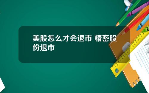 美股怎么才会退市 精密股份退市