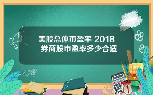 美股总体市盈率 2018 券商股市盈率多少合适