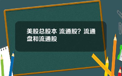 美股总股本 流通股?流通盘和流通股