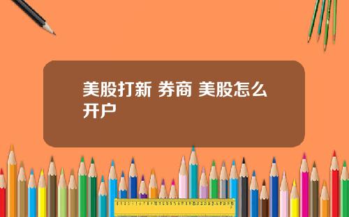 美股打新 券商 美股怎么开户