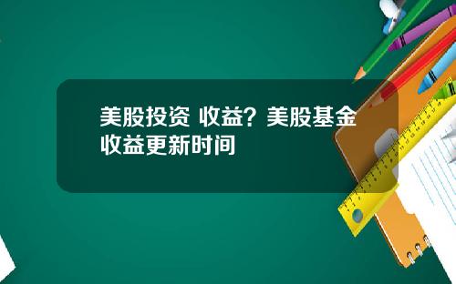 美股投资 收益?美股基金收益更新时间