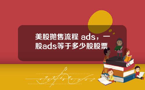 美股抛售流程 ads,一股ads等于多少股股票