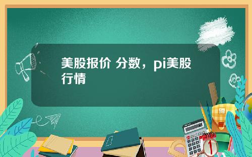 美股报价 分数,pi美股行情