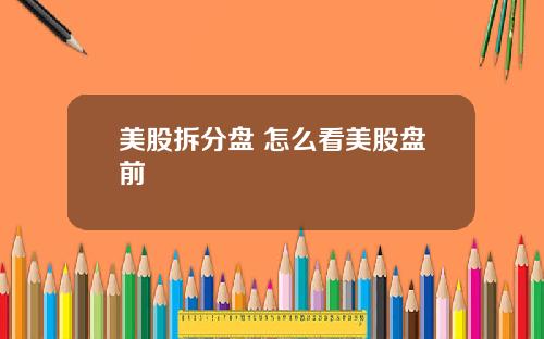 美股拆分盘 怎么看美股盘前