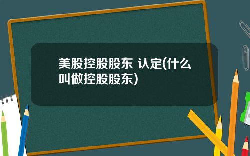 美股控股股东 认定(什么叫做控股股东)