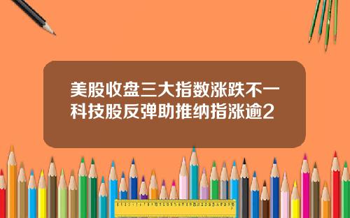 美股收盘三大指数涨跌不一科技股反弹助推纳指涨逾2