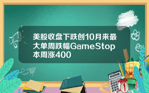 美股收盘下跌创10月来最大单周跌幅GameStop本周涨400