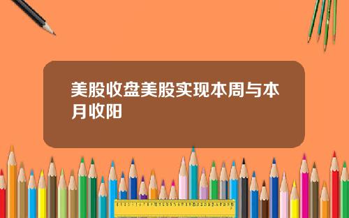美股收盘美股实现本周与本月收阳