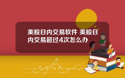 美股日内交易软件 美股日内交易超过4次怎么办