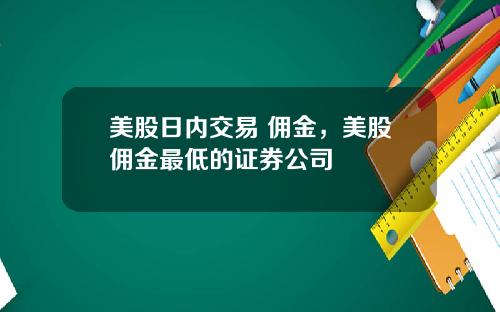 美股日内交易 佣金,美股佣金最低的证券公司