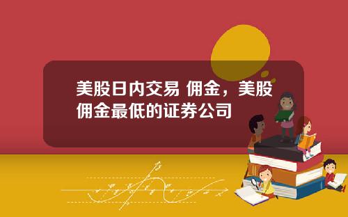 美股日内交易 佣金,美股佣金最低的证券公司